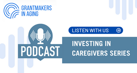 Grantmakers in Aging Caregiving Podcast Series Investing in Caregiving