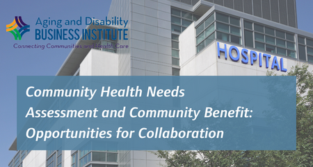 Aging and Disability Business Institute Webinar Community Health Needs Assessment and Community Benefit Opportunities for Collaboration