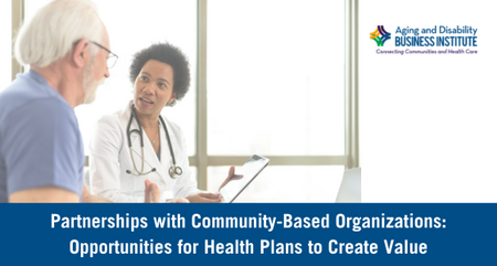 Aging and Disability Business Institute Resource Guide Partnerships with Community Based Organizations Opportunities for Health Plans to Create Value