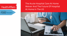 Health Affairs Forefront Article: The Acute Hospital Care At Home Waiver And The Future Of Hospital At Home In The US