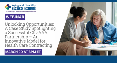 Aging and Disability Business Institute Webinar Unlocking Opportunities A Case Study Spotlighting a Successful CIL AAA Partnership An Innovative Model for Health Care Contracting