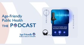 Age-Friendly Public Health Podcast: A Vision for Healthy Aging - Grounded in Partnerships