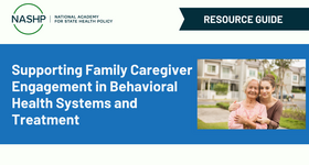 NASHP Resource Guide: Supporting Family Caregiver Engagement in Behavioral Health Systems and Treatment