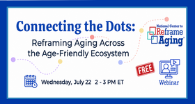 National Center to Reframe Aging Webinar: Connecting the Dots - Reframing Aging Across the Age-Friendly Ecosystem